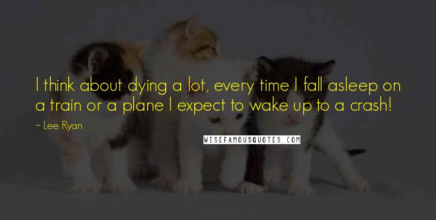 Lee Ryan Quotes: I think about dying a lot, every time I fall asleep on a train or a plane I expect to wake up to a crash!