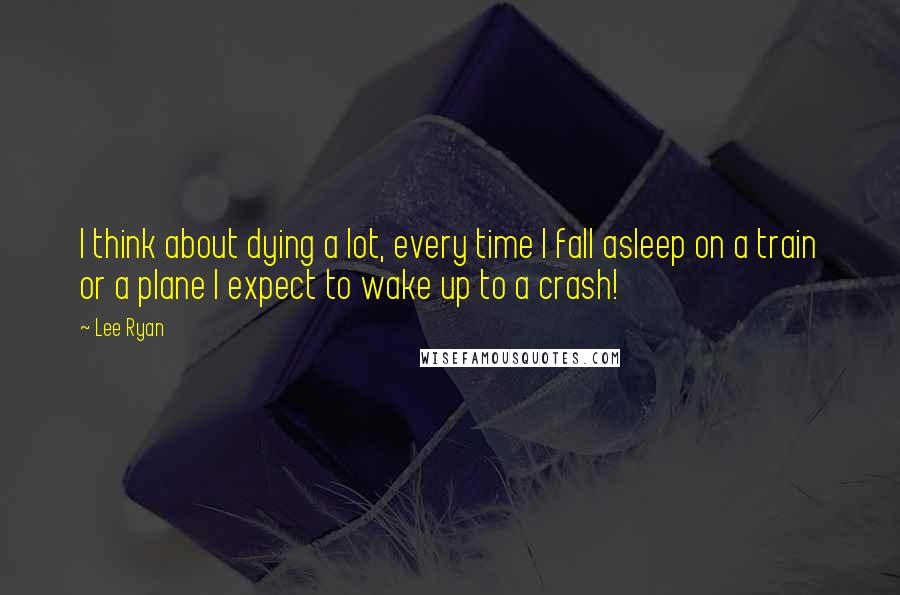 Lee Ryan Quotes: I think about dying a lot, every time I fall asleep on a train or a plane I expect to wake up to a crash!