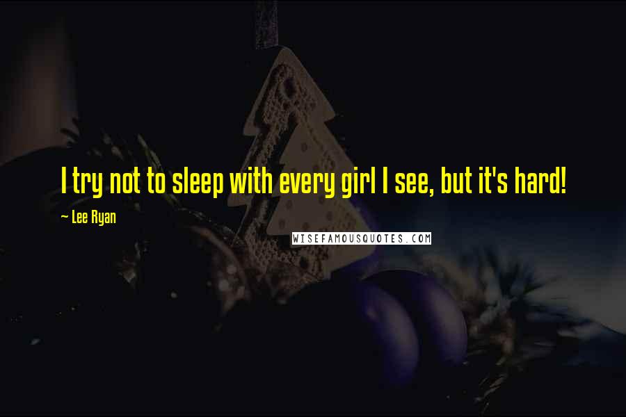 Lee Ryan Quotes: I try not to sleep with every girl I see, but it's hard!