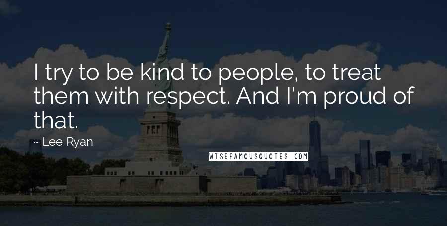 Lee Ryan Quotes: I try to be kind to people, to treat them with respect. And I'm proud of that.