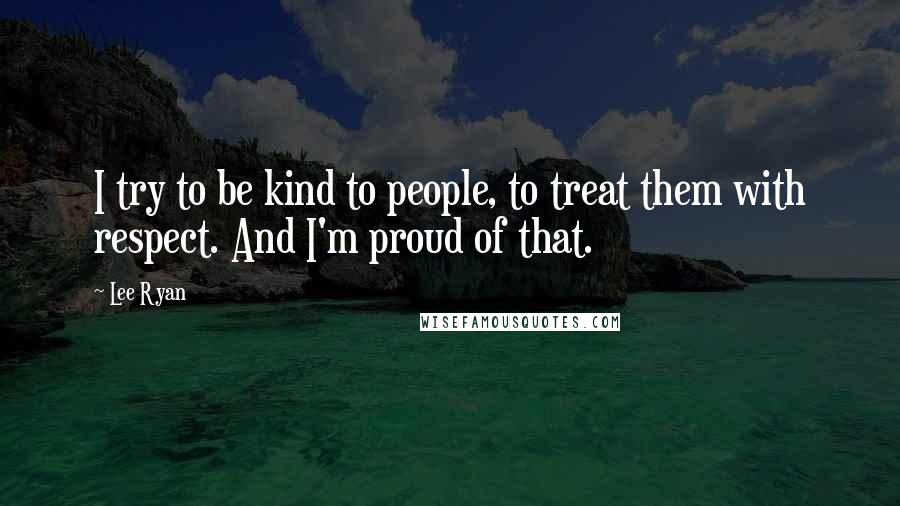 Lee Ryan Quotes: I try to be kind to people, to treat them with respect. And I'm proud of that.