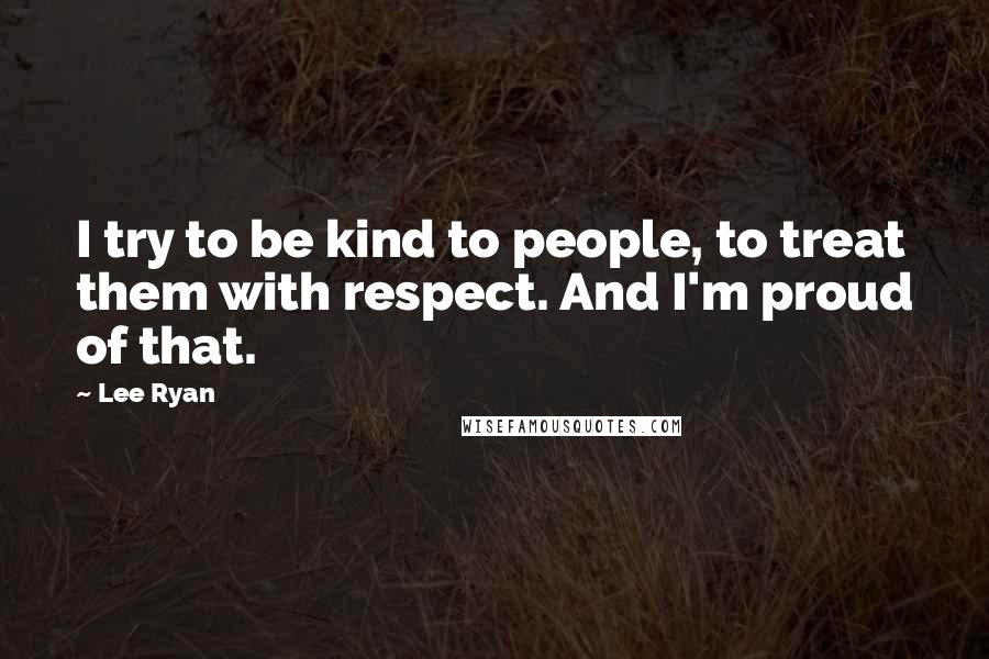 Lee Ryan Quotes: I try to be kind to people, to treat them with respect. And I'm proud of that.