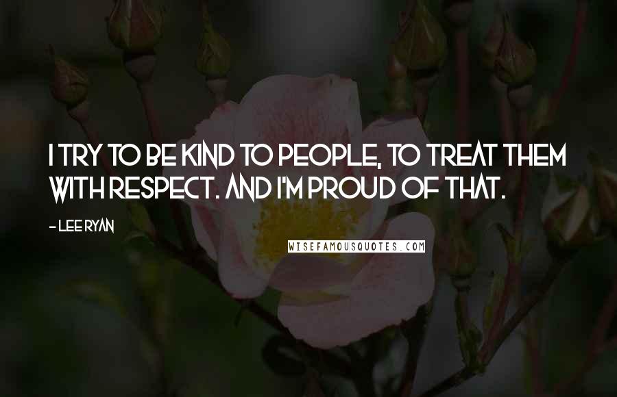 Lee Ryan Quotes: I try to be kind to people, to treat them with respect. And I'm proud of that.