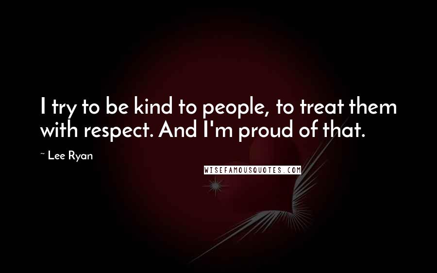 Lee Ryan Quotes: I try to be kind to people, to treat them with respect. And I'm proud of that.