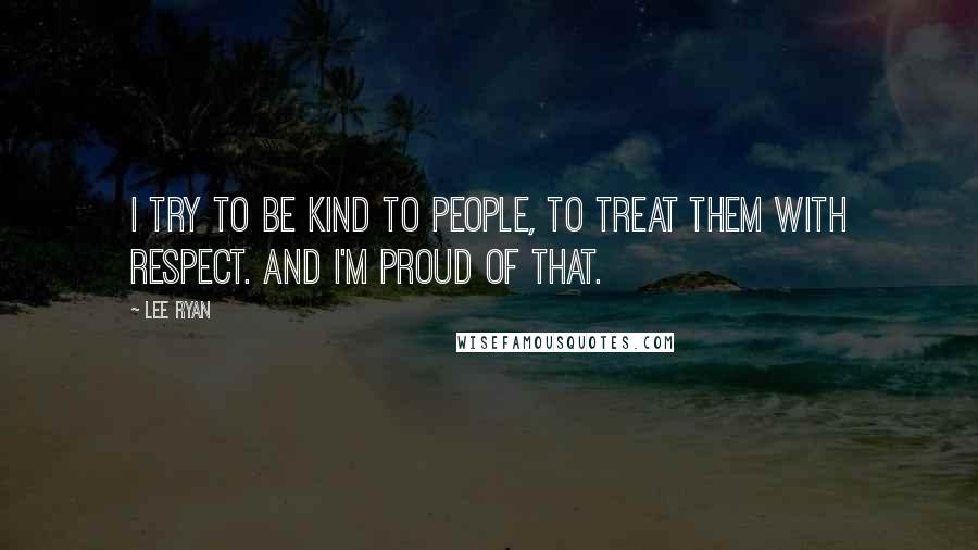 Lee Ryan Quotes: I try to be kind to people, to treat them with respect. And I'm proud of that.