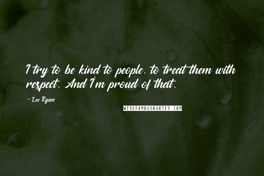 Lee Ryan Quotes: I try to be kind to people, to treat them with respect. And I'm proud of that.