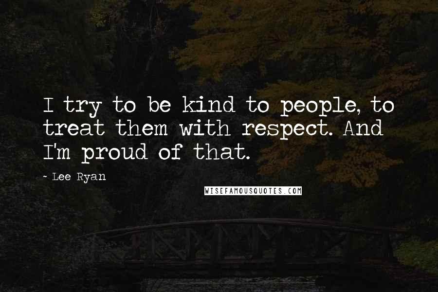 Lee Ryan Quotes: I try to be kind to people, to treat them with respect. And I'm proud of that.