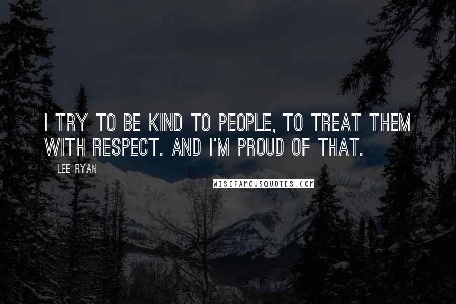 Lee Ryan Quotes: I try to be kind to people, to treat them with respect. And I'm proud of that.