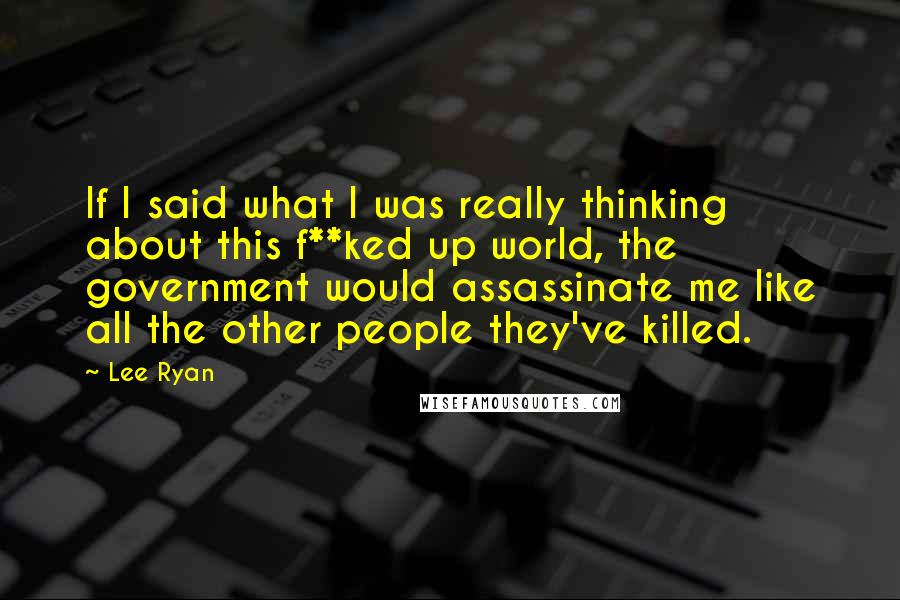 Lee Ryan Quotes: If I said what I was really thinking about this f**ked up world, the government would assassinate me like all the other people they've killed.