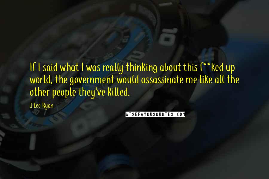 Lee Ryan Quotes: If I said what I was really thinking about this f**ked up world, the government would assassinate me like all the other people they've killed.