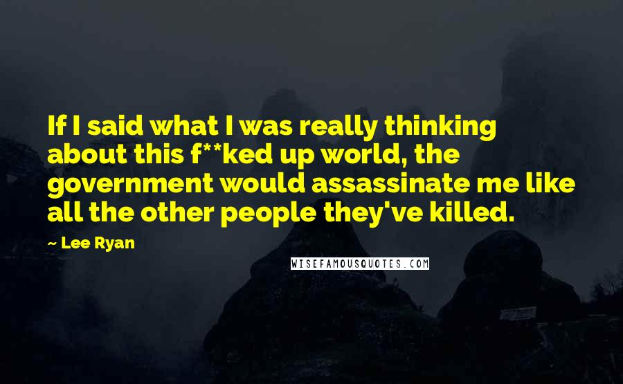 Lee Ryan Quotes: If I said what I was really thinking about this f**ked up world, the government would assassinate me like all the other people they've killed.