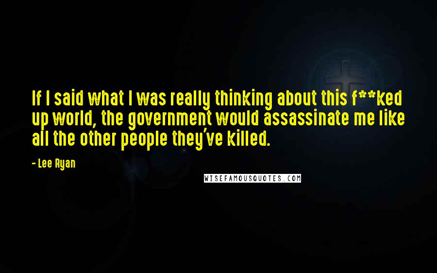 Lee Ryan Quotes: If I said what I was really thinking about this f**ked up world, the government would assassinate me like all the other people they've killed.