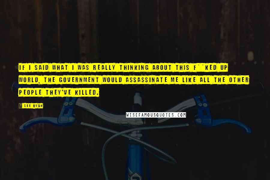 Lee Ryan Quotes: If I said what I was really thinking about this f**ked up world, the government would assassinate me like all the other people they've killed.