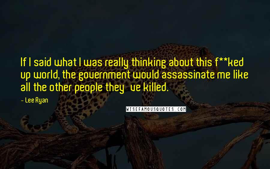 Lee Ryan Quotes: If I said what I was really thinking about this f**ked up world, the government would assassinate me like all the other people they've killed.