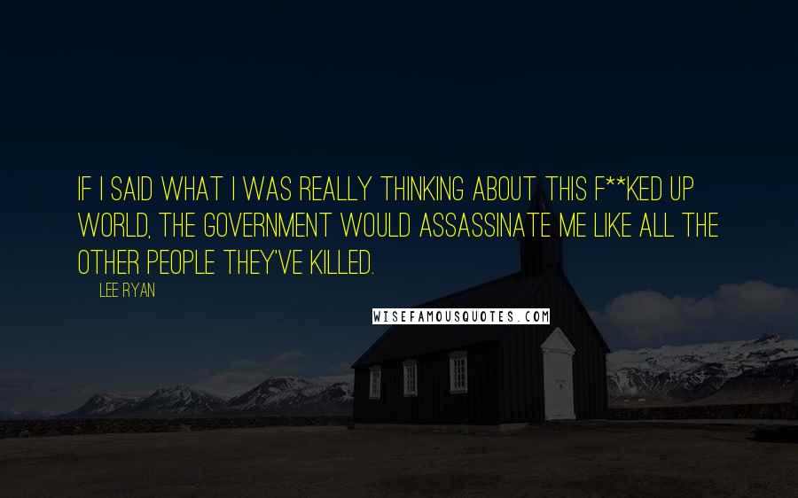 Lee Ryan Quotes: If I said what I was really thinking about this f**ked up world, the government would assassinate me like all the other people they've killed.