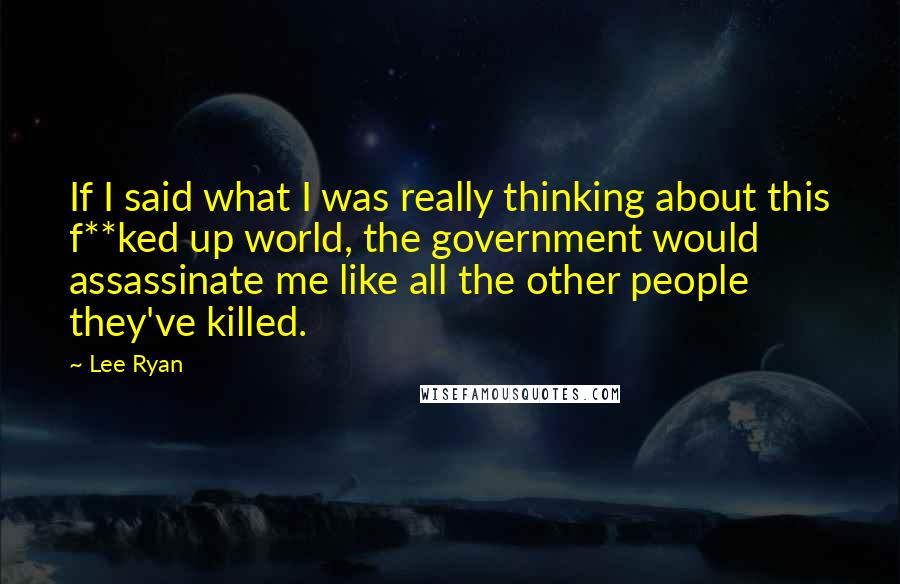 Lee Ryan Quotes: If I said what I was really thinking about this f**ked up world, the government would assassinate me like all the other people they've killed.