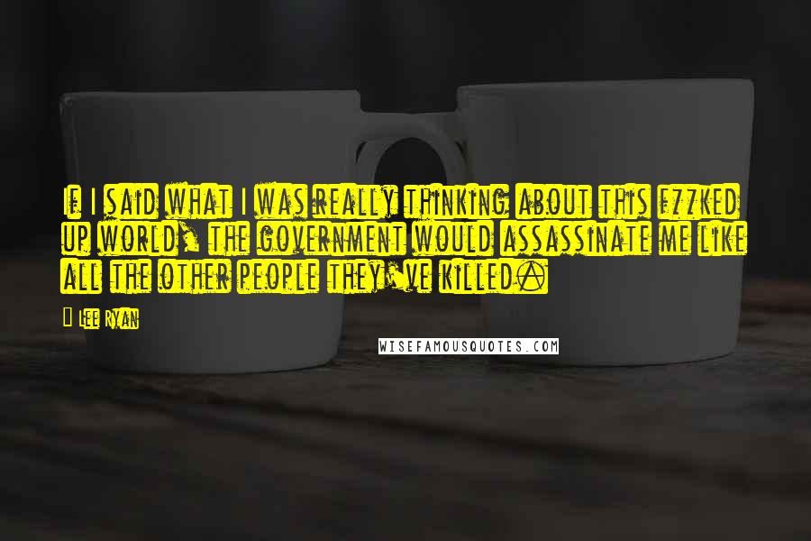 Lee Ryan Quotes: If I said what I was really thinking about this f**ked up world, the government would assassinate me like all the other people they've killed.