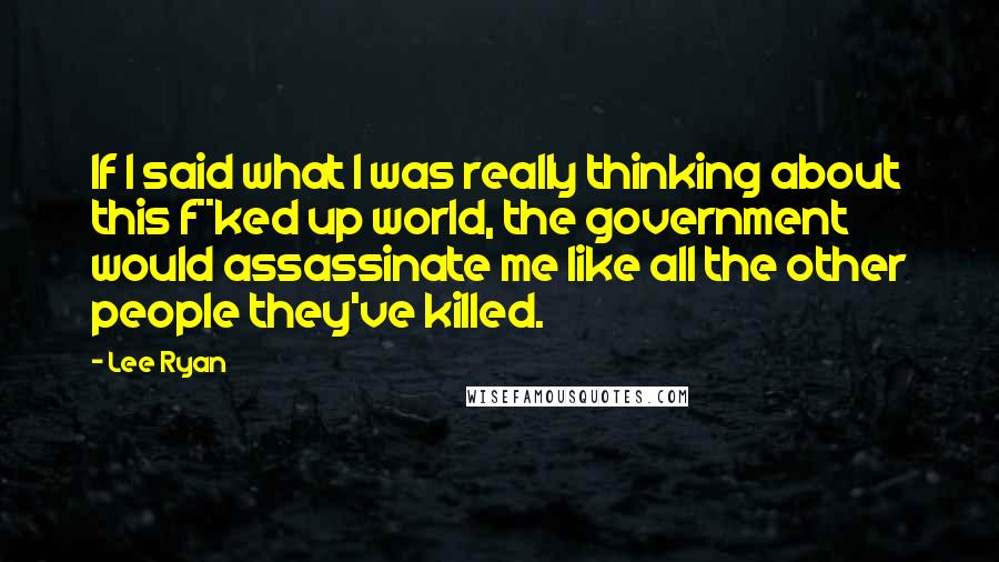 Lee Ryan Quotes: If I said what I was really thinking about this f**ked up world, the government would assassinate me like all the other people they've killed.