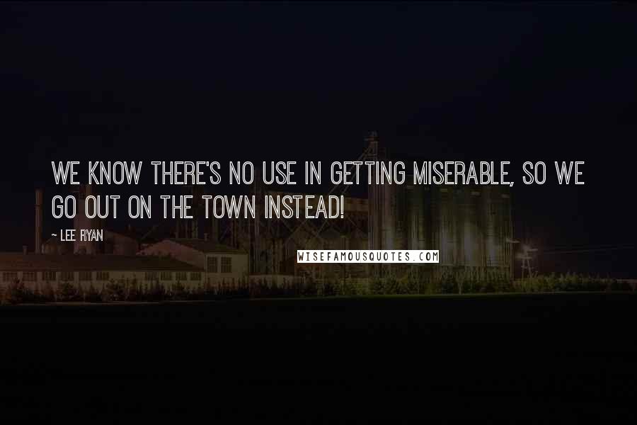 Lee Ryan Quotes: We know there's no use in getting miserable, so we go out on the town instead!