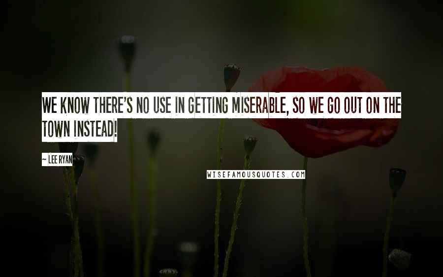 Lee Ryan Quotes: We know there's no use in getting miserable, so we go out on the town instead!