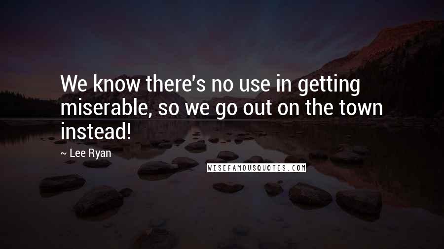 Lee Ryan Quotes: We know there's no use in getting miserable, so we go out on the town instead!