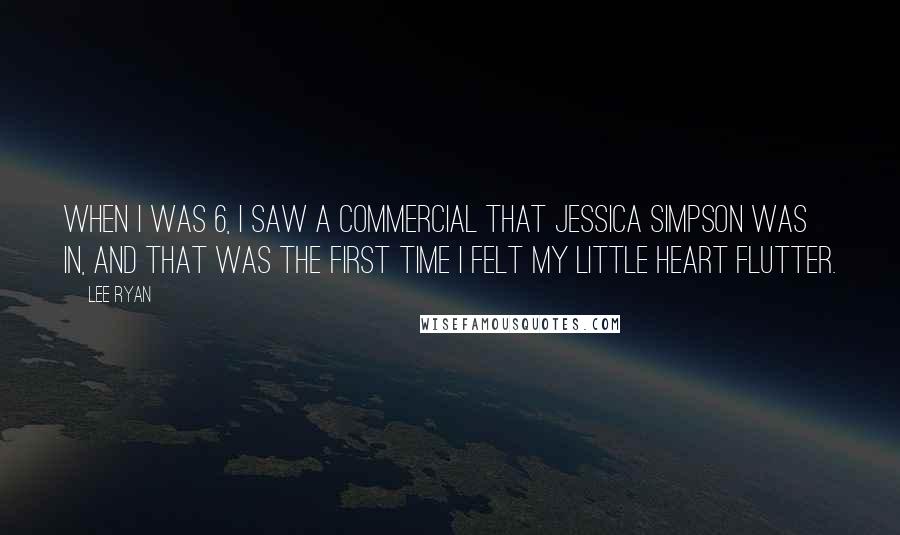 Lee Ryan Quotes: When I was 6, I saw a commercial that Jessica Simpson was in, and that was the first time I felt my little heart flutter.