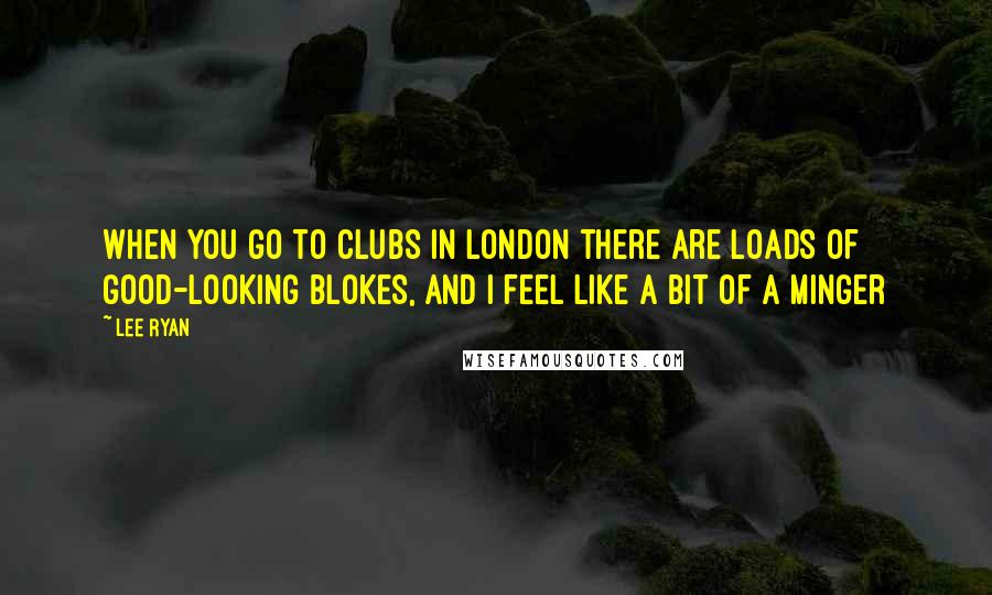 Lee Ryan Quotes: When you go to clubs in London there are loads of good-looking blokes, and I feel like a bit of a minger