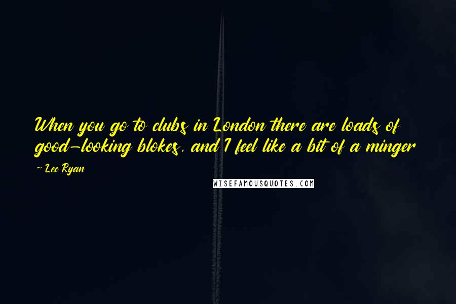 Lee Ryan Quotes: When you go to clubs in London there are loads of good-looking blokes, and I feel like a bit of a minger