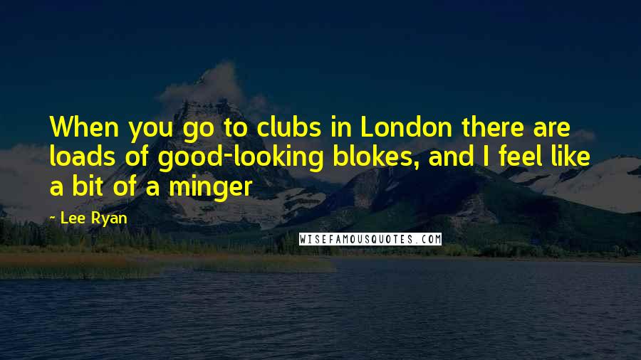 Lee Ryan Quotes: When you go to clubs in London there are loads of good-looking blokes, and I feel like a bit of a minger
