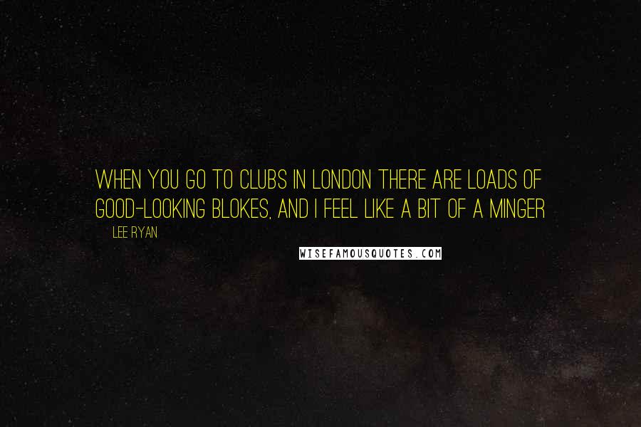 Lee Ryan Quotes: When you go to clubs in London there are loads of good-looking blokes, and I feel like a bit of a minger
