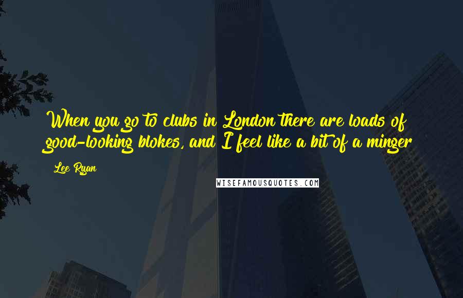 Lee Ryan Quotes: When you go to clubs in London there are loads of good-looking blokes, and I feel like a bit of a minger