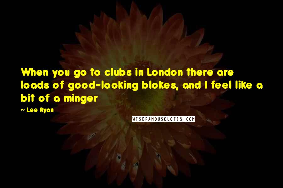 Lee Ryan Quotes: When you go to clubs in London there are loads of good-looking blokes, and I feel like a bit of a minger
