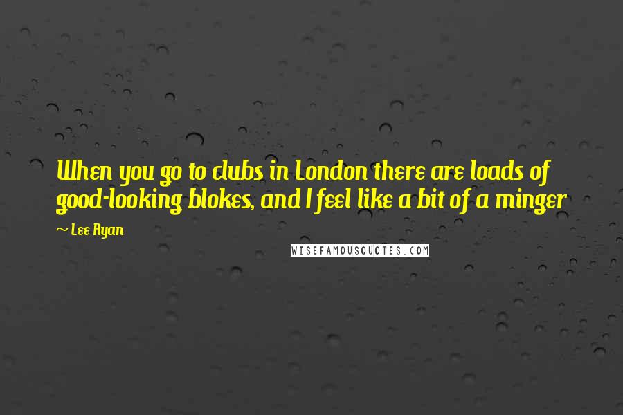 Lee Ryan Quotes: When you go to clubs in London there are loads of good-looking blokes, and I feel like a bit of a minger