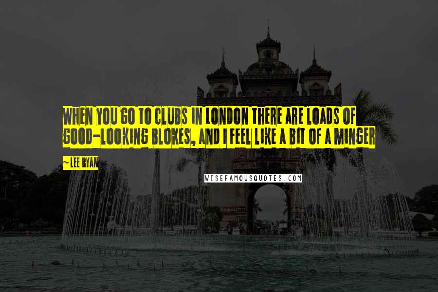 Lee Ryan Quotes: When you go to clubs in London there are loads of good-looking blokes, and I feel like a bit of a minger