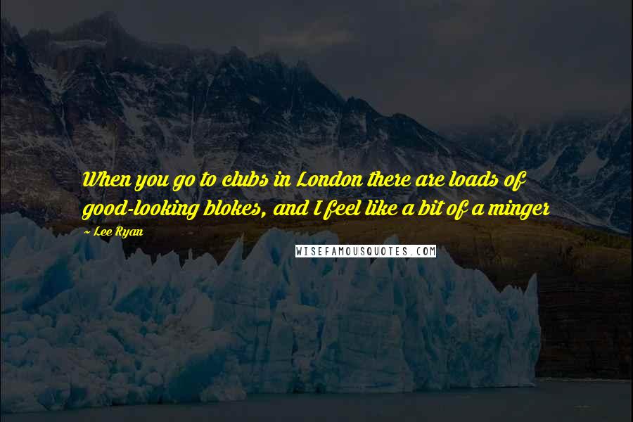 Lee Ryan Quotes: When you go to clubs in London there are loads of good-looking blokes, and I feel like a bit of a minger