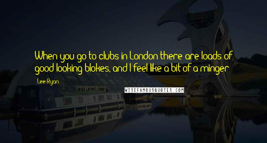 Lee Ryan Quotes: When you go to clubs in London there are loads of good-looking blokes, and I feel like a bit of a minger
