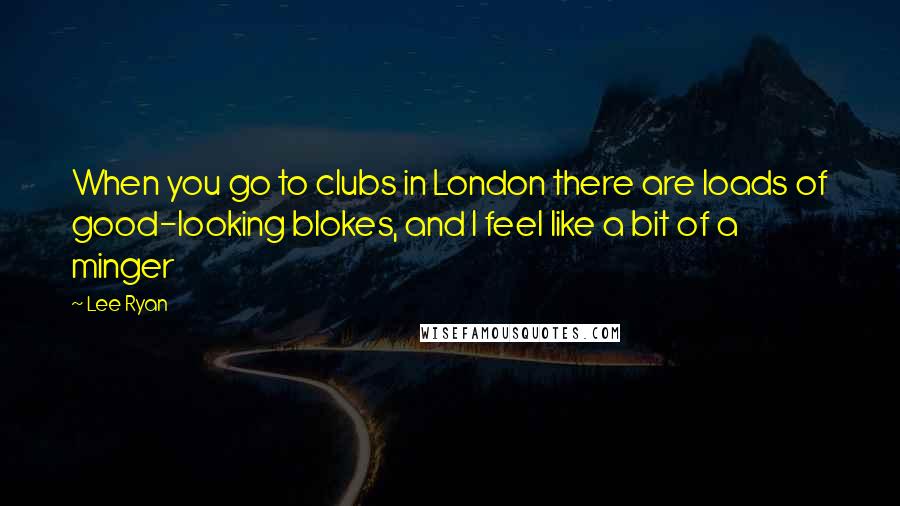 Lee Ryan Quotes: When you go to clubs in London there are loads of good-looking blokes, and I feel like a bit of a minger