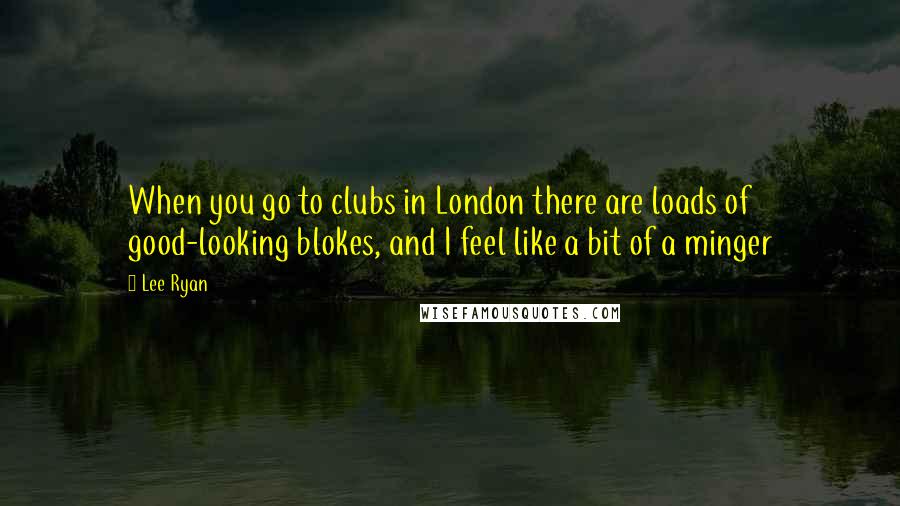 Lee Ryan Quotes: When you go to clubs in London there are loads of good-looking blokes, and I feel like a bit of a minger