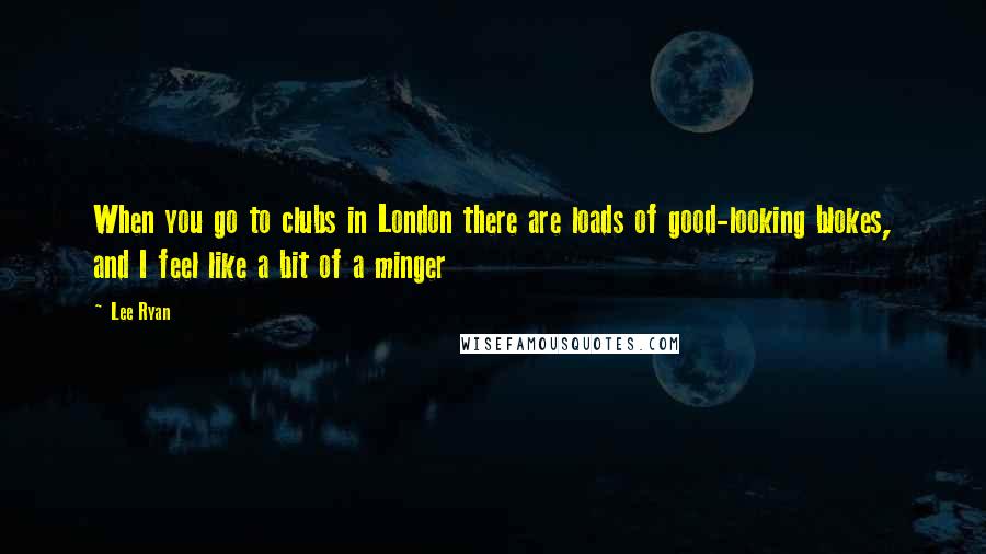 Lee Ryan Quotes: When you go to clubs in London there are loads of good-looking blokes, and I feel like a bit of a minger