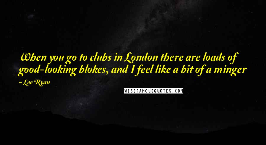 Lee Ryan Quotes: When you go to clubs in London there are loads of good-looking blokes, and I feel like a bit of a minger