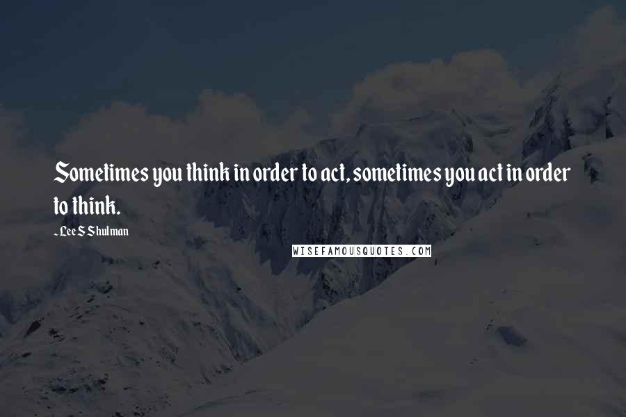 Lee S Shulman Quotes: Sometimes you think in order to act, sometimes you act in order to think.