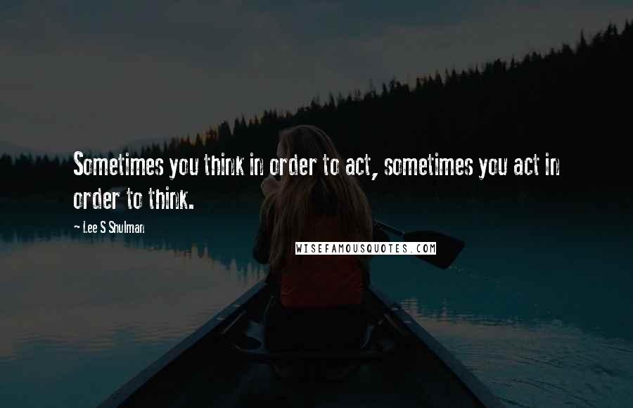 Lee S Shulman Quotes: Sometimes you think in order to act, sometimes you act in order to think.