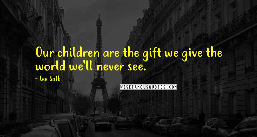 Lee Salk Quotes: Our children are the gift we give the world we'll never see.