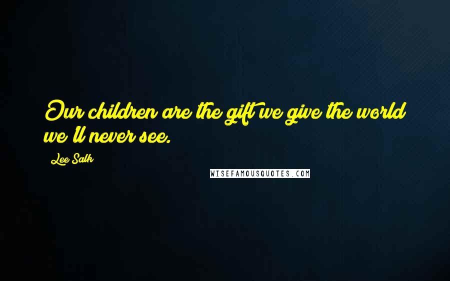 Lee Salk Quotes: Our children are the gift we give the world we'll never see.