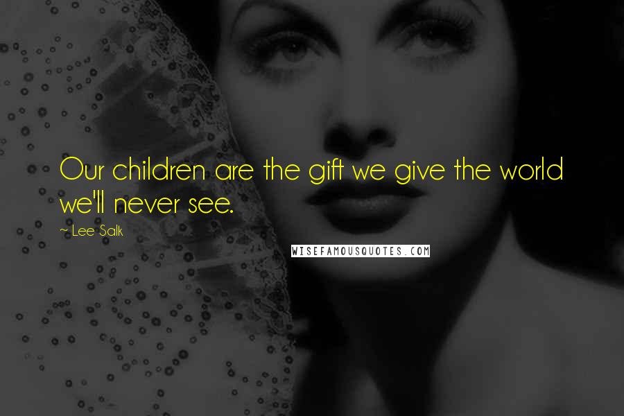 Lee Salk Quotes: Our children are the gift we give the world we'll never see.