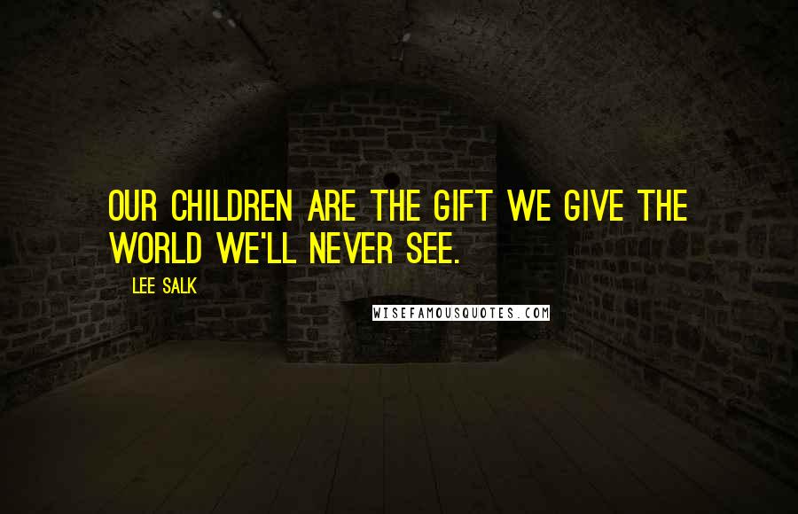 Lee Salk Quotes: Our children are the gift we give the world we'll never see.