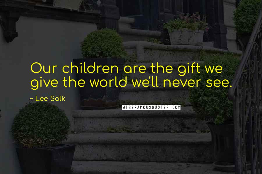 Lee Salk Quotes: Our children are the gift we give the world we'll never see.