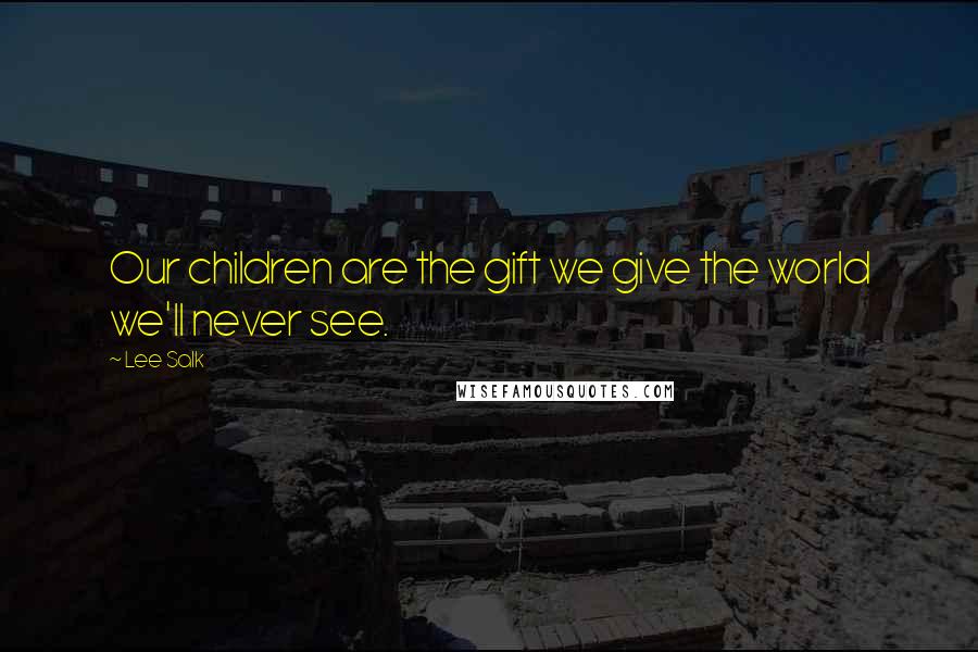 Lee Salk Quotes: Our children are the gift we give the world we'll never see.