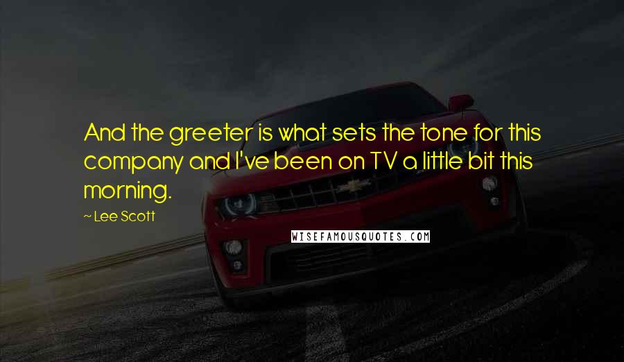 Lee Scott Quotes: And the greeter is what sets the tone for this company and I've been on TV a little bit this morning.