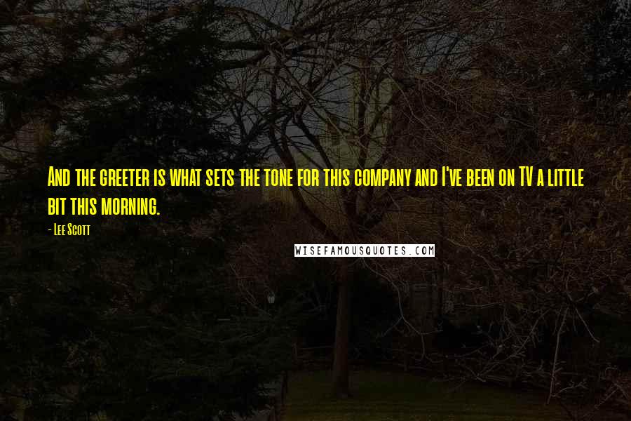 Lee Scott Quotes: And the greeter is what sets the tone for this company and I've been on TV a little bit this morning.